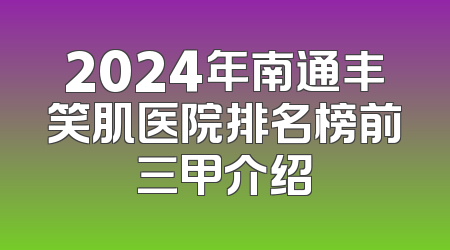2024年南通丰笑肌医院排名榜前三甲介绍