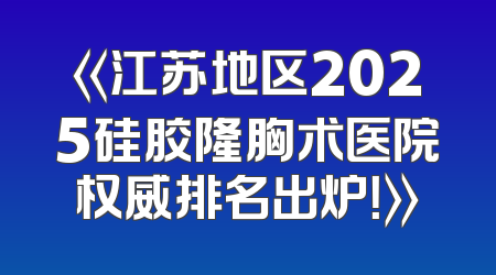 《江苏地区2025硅胶隆胸术医院权威排名出炉！》