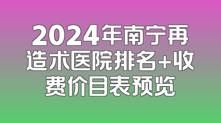 2024年南宁再造术医院排名+收费价目表预览