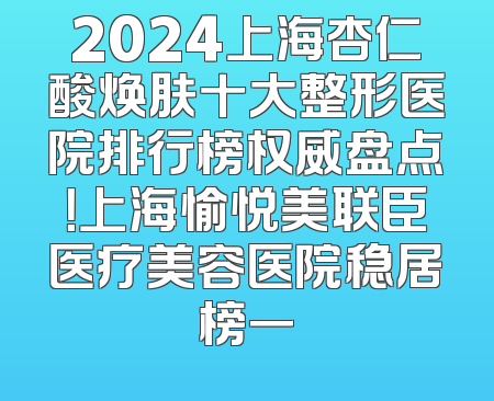 2024上海杏仁酸焕肤十大整形医院排行榜权威盘点！上海愉悦美联臣医疗美容医院稳居榜一