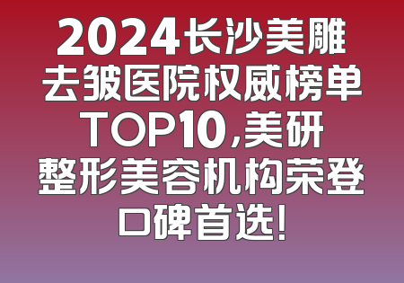2024长沙美雕去皱医院权威榜单TOP10，美研整形美容机构荣登口碑首选！