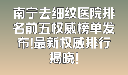 南宁去细纹医院排名前五权威榜单发布！最新权威排行揭晓！