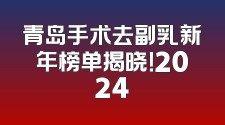 青岛手术去副乳新年榜单揭晓！2024