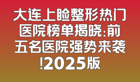 大连上睑整形热门医院榜单揭晓：前五名医院强势来袭！2025版