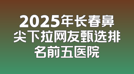 2025年长春鼻尖下拉网友甄选排名前五医院