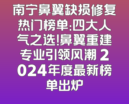 南宁鼻翼缺损修复热门榜单：四大人气之选！鼻翼重建专业引领风潮 2024年度最新榜单出炉