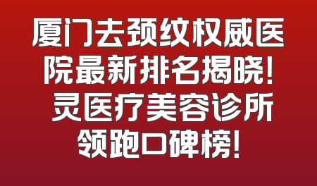 厦门去颈纹权威医院最新排名揭晓！妡灵医疗美容诊所领跑口碑榜！