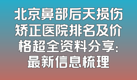 北京鼻部后天损伤矫正医院排名及价格超全资料分享：最新信息梳理