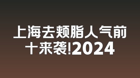 上海去颊脂人气前十来袭!2024