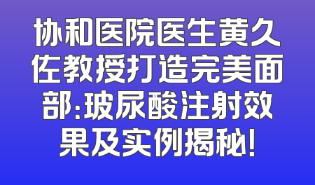 协和医院医生黄久佐教授打造完美面部：玻尿酸注射效果及实例揭秘！