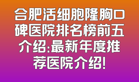 合肥活细胞隆胸口碑医院排名榜前五介绍：最新年度推荐医院介绍！