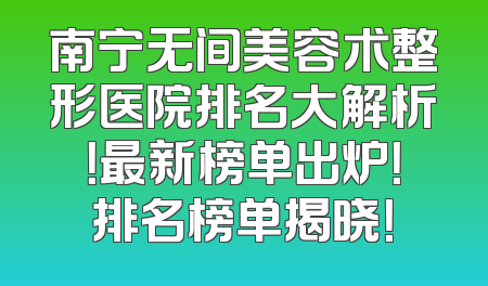 南宁无间美容术整形医院排名大解析！最新榜单出炉！排名榜单揭晓！