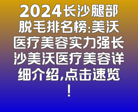 2024长沙腿部脱毛排名榜：美沃医疗美容实力强长沙美沃医疗美容详细介绍，点击速览！