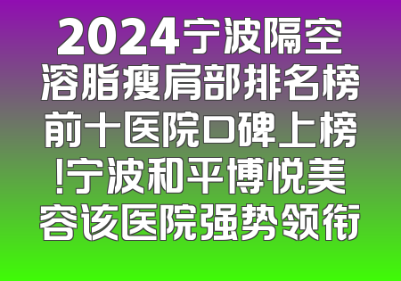 2024宁波隔空溶脂瘦肩部排名榜前十医院口碑上榜！宁波和平博悦美容该医院强势领衔