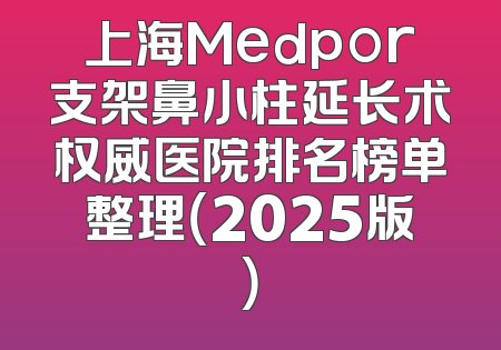 上海Medpor支架鼻小柱延长术权威医院排名榜单整理（2025版）