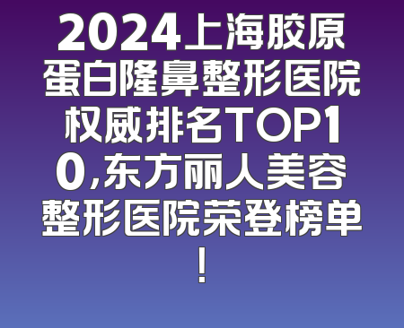 2024上海胶原蛋白隆鼻整形医院权威排名TOP10，东方丽人美容整形医院荣登榜单！