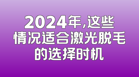 2024年，这些情况适合激光脱毛的选择时机