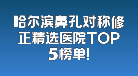 哈尔滨鼻孔对称修正精选医院TOP5榜单！