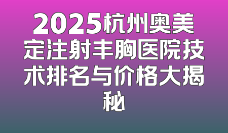 2025杭州奥美定注射丰胸医院技术排名与价格大揭秘