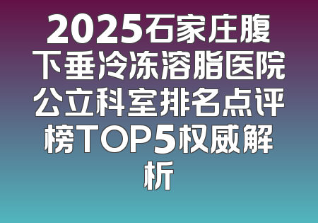 2025石家庄腹下垂冷冻溶脂医院公立科室排名点评榜TOP5权威解析