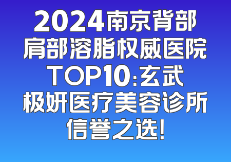 2024南京背部肩部溶脂权威医院TOP10：玄武极妍医疗美容诊所信誉之选！