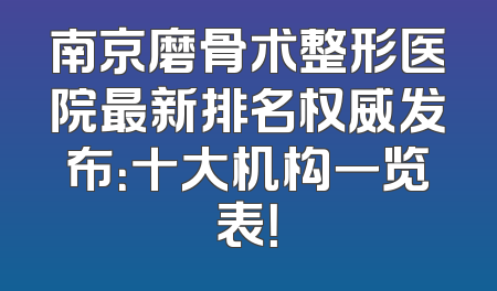 南京磨骨术整形医院最新排名权威发布：十大机构一览表！
