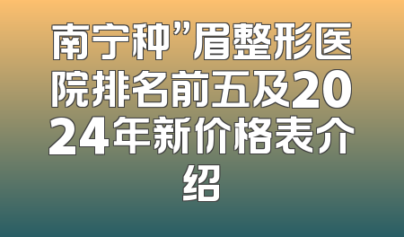 南宁种”眉整形医院排名前五及2024年新价格表介绍