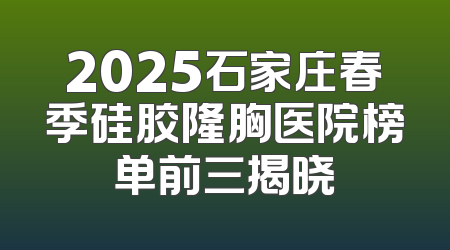 2025石家庄春季硅胶隆胸医院榜单前三揭晓