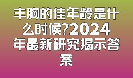 丰胸的佳年龄是什么时候？2024年最新研究揭示答案
