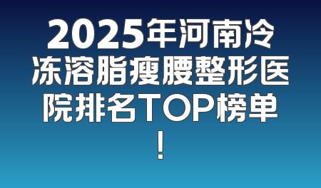 2025年河南冷冻溶脂瘦腰整形医院排名TOP榜单！