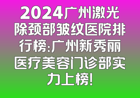 2024广州激光除颈部皱纹医院排行榜：广州新秀丽医疗美容门诊部实力上榜！