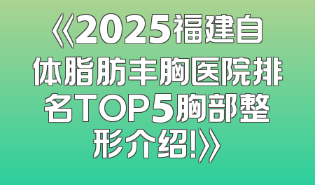 《2025福建自体脂肪丰胸医院排名TOP5胸部整形介绍！》