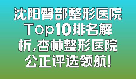 沈阳臀部整形医院Top10排名解析，杏林整形医院公正评选领航！