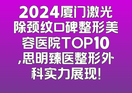 2024厦门激光除颈纹口碑整形美容医院TOP10，思明臻医整形外科实力展现！