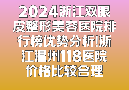 2024浙江双眼皮整形美容医院排行榜优势分析！浙江温州118医院价格比较合理