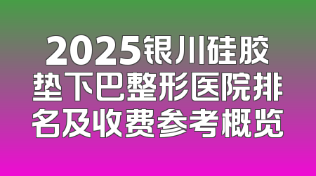 2025银川硅胶垫下巴整形医院排名及收费参考概览