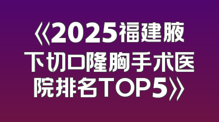《2025福建腋下切口隆胸手术医院排名TOP5》