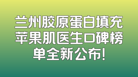 兰州胶原蛋白填充苹果肌医生口碑榜单全新公布！
