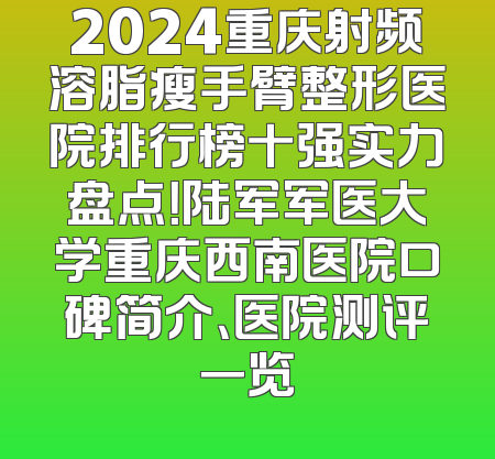 2024重庆射频溶脂瘦手臂整形医院排行榜十强实力盘点！陆军军医大学重庆西南医院口碑简介、医院测评一览