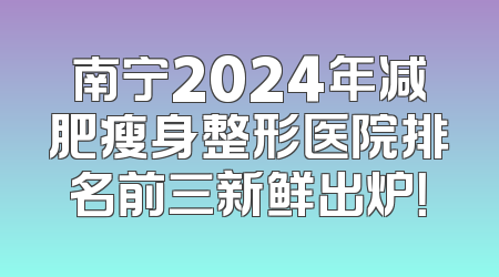 南宁2024年减肥瘦身整形医院排名前三新鲜出炉！