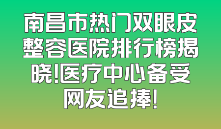 南昌市热门双眼皮整容医院排行榜揭晓！医疗中心备受网友追捧！