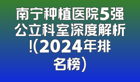 南宁种植医院5强公立科室深度解析！(2024年排名榜)