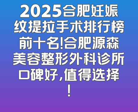 2025合肥妊娠纹提拉手术排行榜前十名！合肥源森美容整形外科诊所口碑好，值得选择！