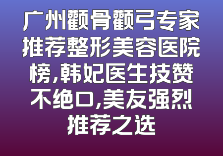 广州颧骨颧弓专家推荐整形美容医院榜，韩妃医生技赞不绝口，美友强烈推荐之选