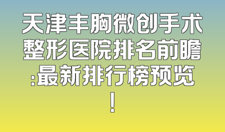天津丰胸微创手术整形医院排名前瞻：最新排行榜预览！