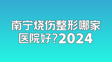 南宁烧伤整形哪家医院好？2024