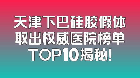 天津下巴硅胶假体取出权威医院榜单TOP10揭秘！