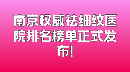 南京权威祛细纹医院排名榜单正式发布！