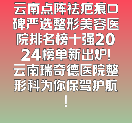 云南点阵祛疤痕口碑严选整形美容医院排名榜十强2024榜单新出炉！云南瑞奇德医院整形科为你保驾护航！