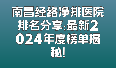 南昌经络净排医院排名分享：最新2024年度榜单揭秘！